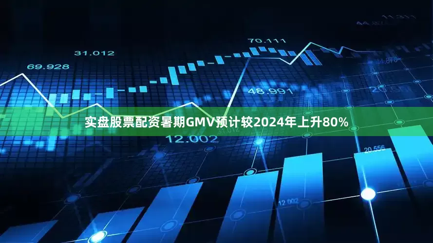 实盘股票配资暑期GMV预计较2024年上升80%