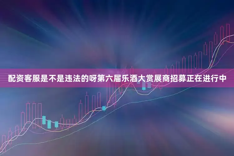 配资客服是不是违法的呀第六届乐酒大赏展商招募正在进行中