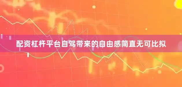 配资杠杆平台自驾带来的自由感简直无可比拟
