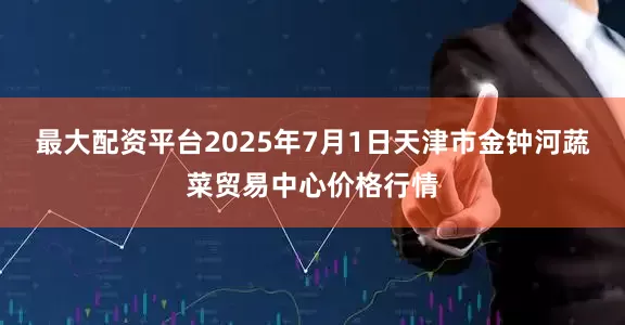 最大配资平台2025年7月1日天津市金钟河蔬菜贸易中心价格行情