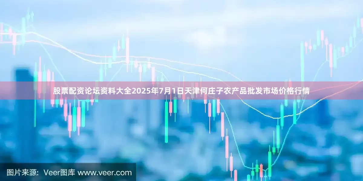 股票配资论坛资料大全2025年7月1日天津何庄子农产品批发市场价格行情
